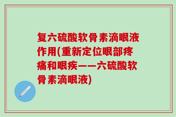 复六硫酸软骨素滴眼液作用(重新定位眼部疼痛和眼疾——六硫酸软骨素滴眼液)