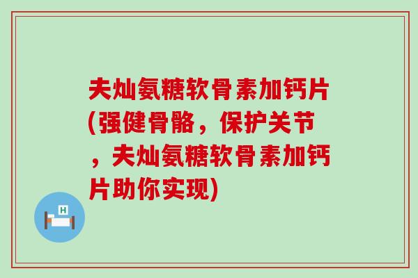 夫灿氨糖软骨素加钙片(强健骨骼，保护关节，夫灿氨糖软骨素加钙片助你实现)