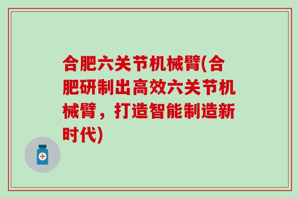 合肥六关节机械臂(合肥研制出高效六关节机械臂，打造智能制造新时代)