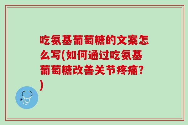 吃氨基葡萄糖的文案怎么写(如何通过吃氨基葡萄糖改善关节疼痛？)