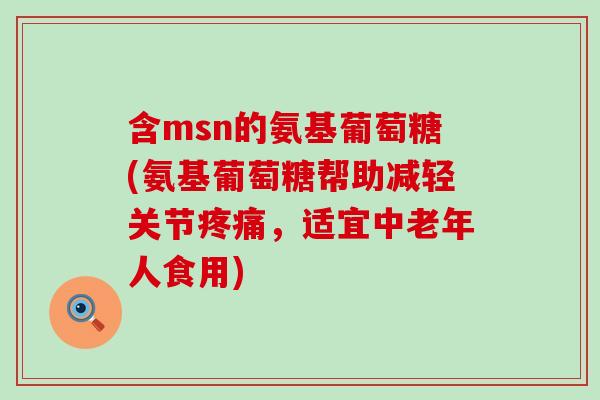 含msn的氨基葡萄糖(氨基葡萄糖帮助减轻关节疼痛，适宜中老年人食用)