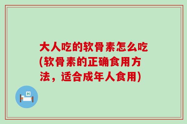 大人吃的软骨素怎么吃(软骨素的正确食用方法，适合成年人食用)