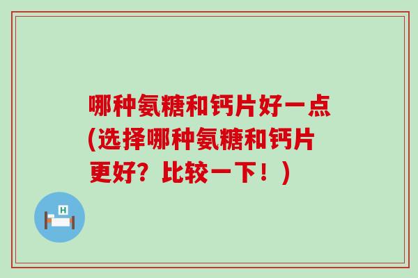 哪种氨糖和钙片好一点(选择哪种氨糖和钙片更好？比较一下！)