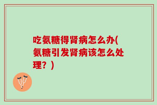 吃氨糖得肾病怎么办(氨糖引发肾病该怎么处理？)