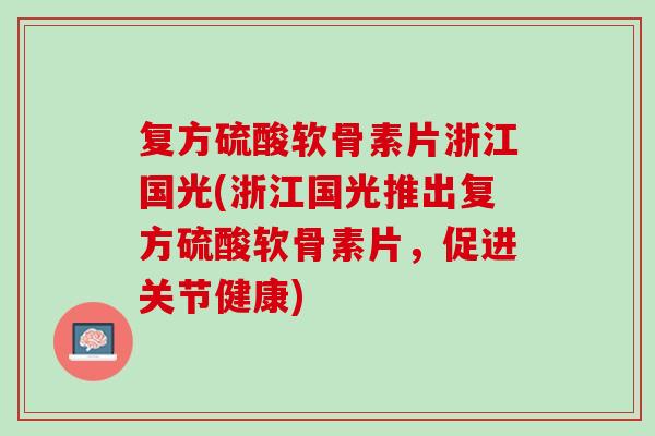 复方硫酸软骨素片浙江国光(浙江国光推出复方硫酸软骨素片，促进关节健康)