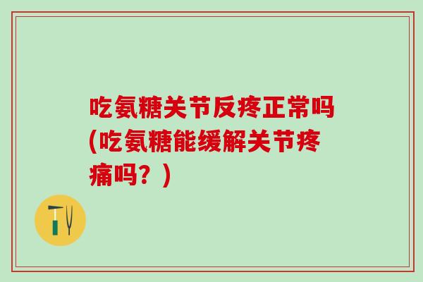 吃氨糖关节反疼正常吗(吃氨糖能缓解关节疼痛吗？)