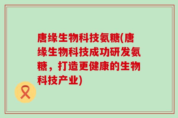 唐缘生物科技氨糖(唐缘生物科技成功研发氨糖,打造更健康的生物科技产业) 唐缘生物科技氨糖(唐缘生物科技成功研发氨糖,打造更健康的生物科技产业)