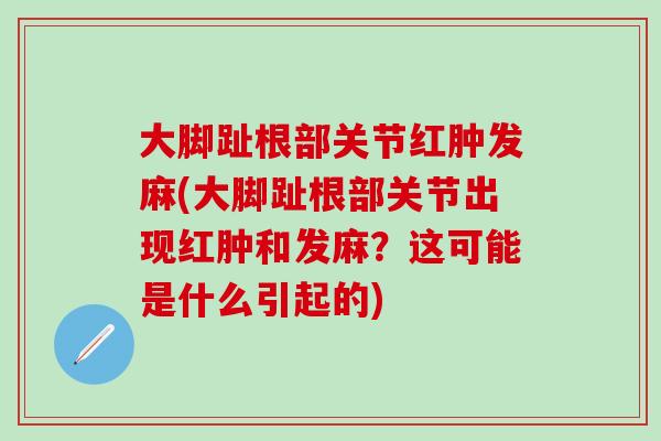 大脚趾根部关节红肿发麻(大脚趾根部关节出现红肿和发麻？这可能是什么引起的)