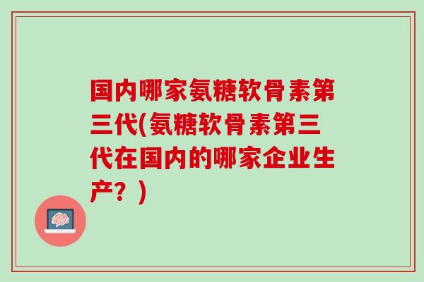 国内哪家氨糖软骨素第三代(氨糖软骨素第三代在国内的哪家企业生产？)