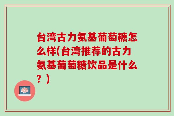 台湾古力氨基葡萄糖怎么样(台湾推荐的古力氨基葡萄糖饮品是什么？)