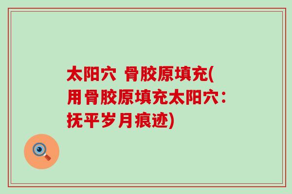 太阳穴 骨胶原填充(用骨胶原填充太阳穴：抚平岁月痕迹)