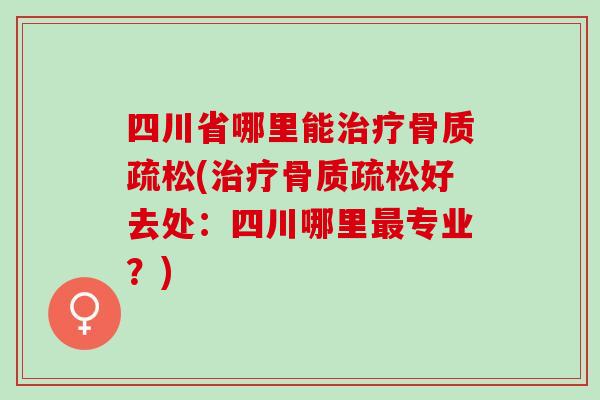 四川省哪里能治疗骨质疏松(治疗骨质疏松好去处：四川哪里最专业？)