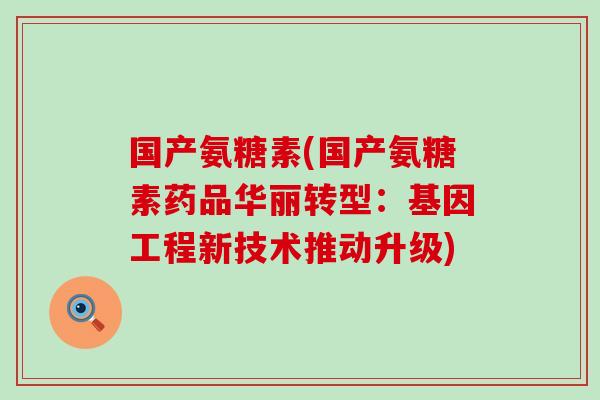 国产氨糖素(国产氨糖素药品华丽转型：基因工程新技术推动升级)