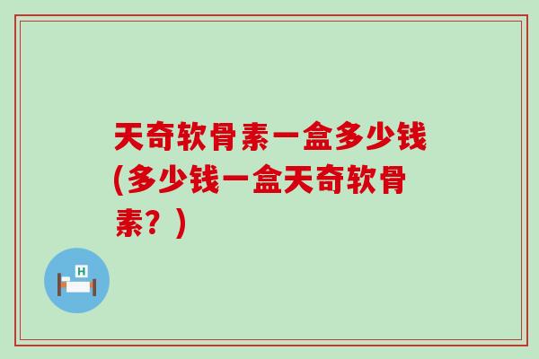 天奇软骨素一盒多少钱(多少钱一盒天奇软骨素？)