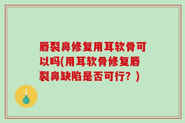 唇裂鼻修复用耳软骨可以吗(用耳软骨修复唇裂鼻缺陷是否可行？)