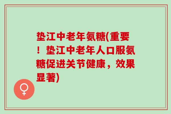 垫江中老年氨糖(重要！垫江中老年人口服氨糖促进关节健康，效果显著)