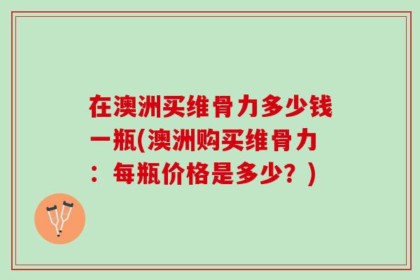 在澳洲买维骨力多少钱一瓶(澳洲购买维骨力：每瓶价格是多少？)