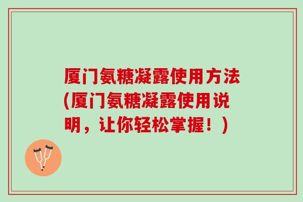 厦门氨糖凝露使用方法(厦门氨糖凝露使用说明，让你轻松掌握！)