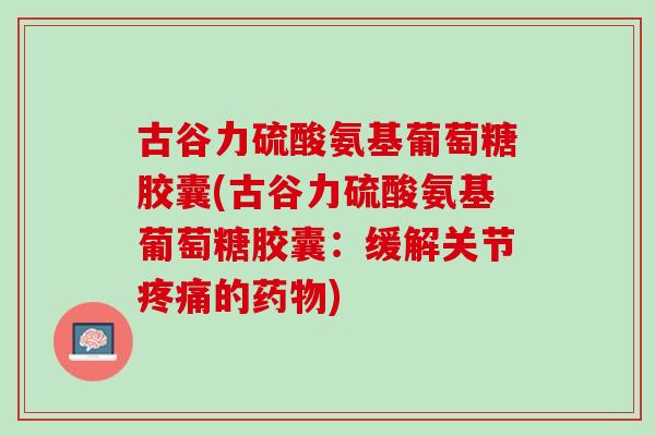 古谷力硫酸氨基葡萄糖胶囊(古谷力硫酸氨基葡萄糖胶囊：缓解关节疼痛的药物)