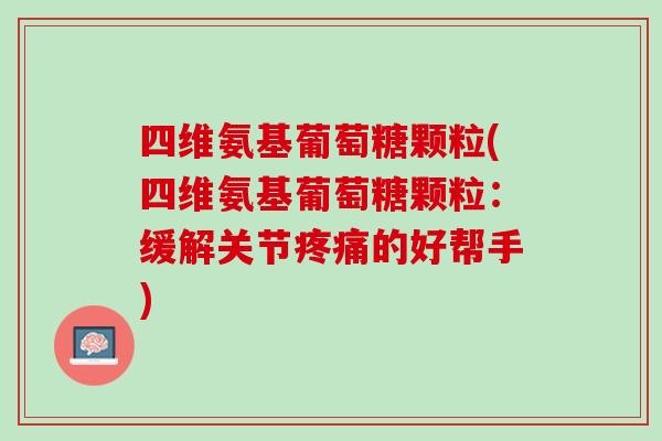 四维氨基葡萄糖颗粒(四维氨基葡萄糖颗粒：缓解关节疼痛的好帮手)