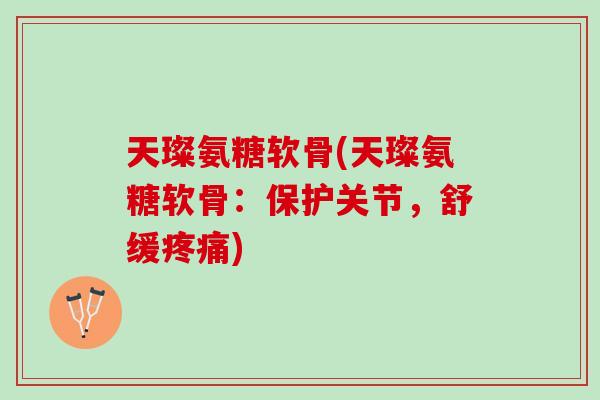 天璨氨糖软骨(天璨氨糖软骨：保护关节，舒缓疼痛)