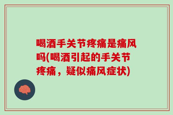 喝酒手关节疼痛是痛风吗(喝酒引起的手关节疼痛，疑似痛风症状)
