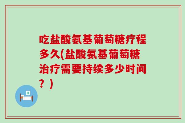 吃盐酸氨基葡萄糖疗程多久(盐酸氨基葡萄糖治疗需要持续多少时间？)