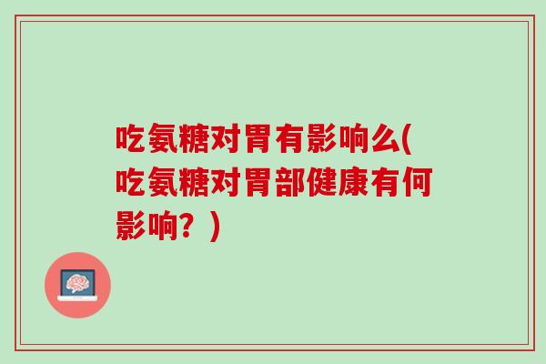 吃氨糖对胃有影响么(吃氨糖对胃部健康有何影响？)