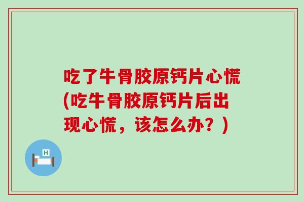 吃了牛骨胶原钙片心慌(吃牛骨胶原钙片后出现心慌，该怎么办？)