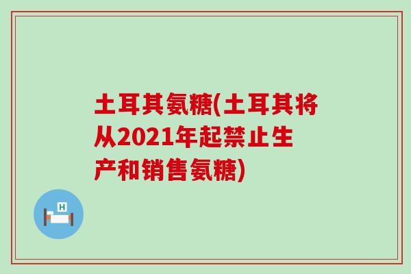 土耳其氨糖(土耳其将从2021年起禁止生产和销售氨糖)