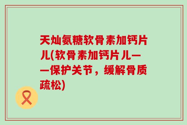 天灿氨糖软骨素加钙片儿(软骨素加钙片儿——保护关节，缓解骨质疏松)