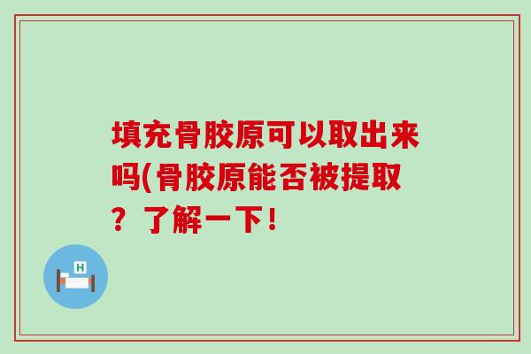 填充骨胶原可以取出来吗(骨胶原能否被提取？了解一下！