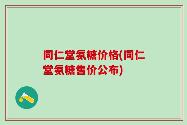 同仁堂氨糖价格(同仁堂氨糖售价公布)