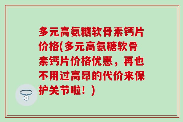 多元高氨糖软骨素钙片价格(多元高氨糖软骨素钙片价格优惠，再也不用过高昂的代价来保护关节啦！)