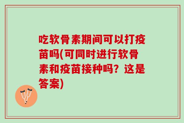 吃软骨素期间可以打疫苗吗(可同时进行软骨素和疫苗接种吗？这是答案)