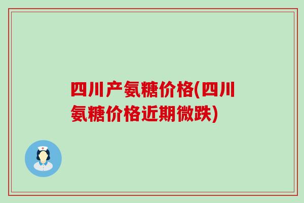 四川产氨糖价格(四川氨糖价格近期微跌)