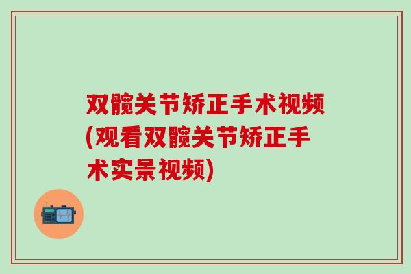 双髋关节矫正手术视频(观看双髋关节矫正手术实景视频)