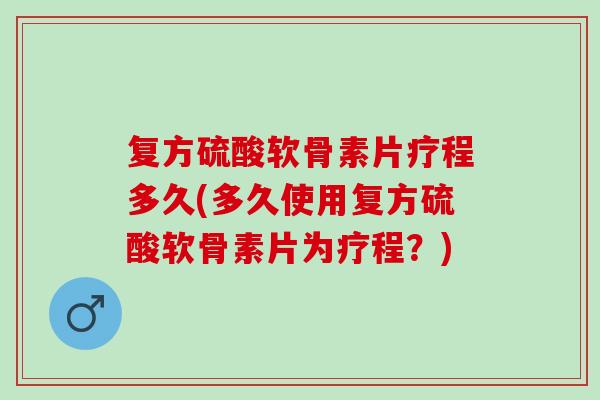复方硫酸软骨素片疗程多久(多久使用复方硫酸软骨素片为疗程？)