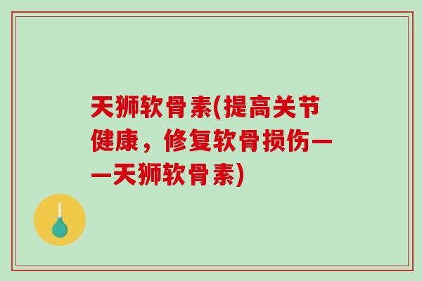 天狮软骨素(提高关节健康，修复软骨损伤——天狮软骨素)