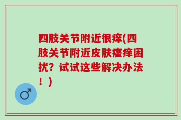 四肢关节附近很痒(四肢关节附近皮肤瘙痒困扰？试试这些解决办法！)