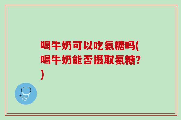 喝牛奶可以吃氨糖吗(喝牛奶能否摄取氨糖？)