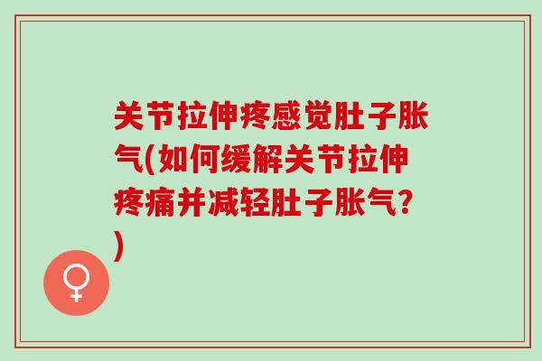关节拉伸疼感觉肚子胀气(如何缓解关节拉伸疼痛并减轻肚子胀气？)