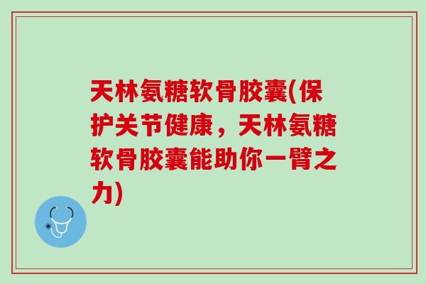 天林氨糖软骨胶囊(保护关节健康，天林氨糖软骨胶囊能助你一臂之力)