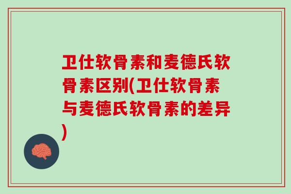 卫仕软骨素和麦德氏软骨素区别(卫仕软骨素与麦德氏软骨素的差异)