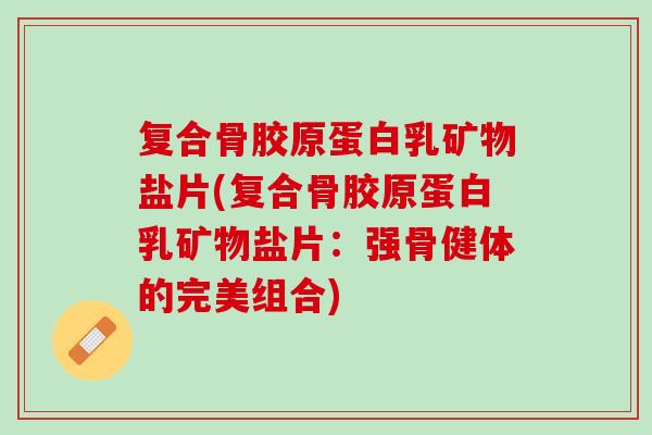 复合骨胶原蛋白乳矿物盐片(复合骨胶原蛋白乳矿物盐片：强骨健体的完美组合)