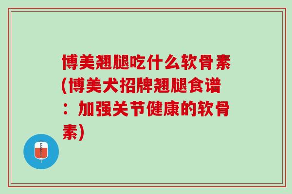 博美翘腿吃什么软骨素(博美犬招牌翘腿食谱：加强关节健康的软骨素)