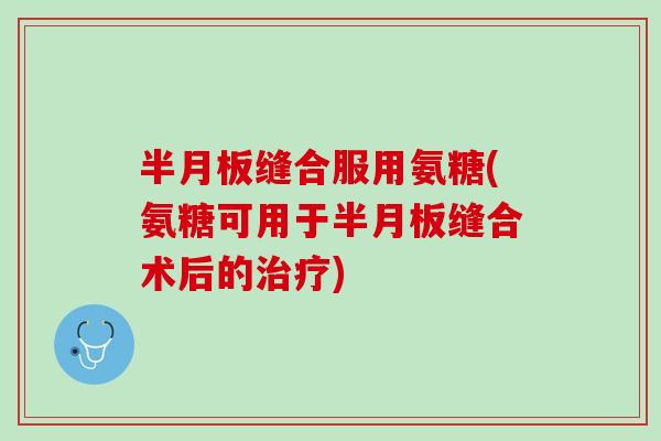 半月板缝合服用氨糖(氨糖可用于半月板缝合术后的治疗)