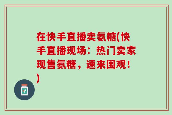 在快手直播卖氨糖(快手直播现场：热门卖家现售氨糖，速来围观！)