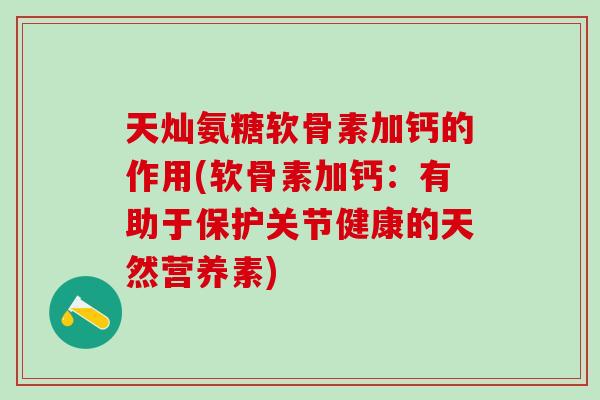 天灿氨糖软骨素加钙的作用(软骨素加钙：有助于保护关节健康的天然营养素)