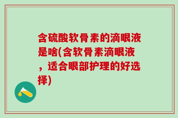 含硫酸软骨素的滴眼液是啥(含软骨素滴眼液，适合眼部护理的好选择)